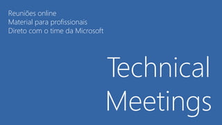 Technical
Meetings
Reuniões online
Material para profissionais
Direto com o time da Microsoft
 