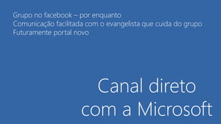 Canal direto
com a Microsoft
Grupo no facebook – por enquanto
Comunicação facilitada com o evangelista que cuida do grupo
Futuramente portal novo
 