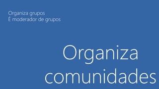 Organiza
comunidades
Organiza grupos
É moderador de grupos
 