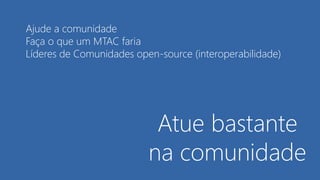 Atue bastante
na comunidade
Ajude a comunidade
Faça o que um MTAC faria
Líderes de Comunidades open-source (interoperabilidade)
 