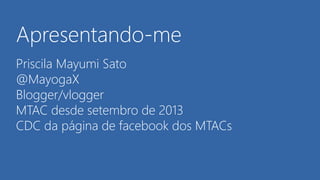 Apresentando-me
Priscila Mayumi Sato
@MayogaX
Blogger/vlogger
MTAC desde setembro de 2013
CDC da página de facebook dos MTACs
 