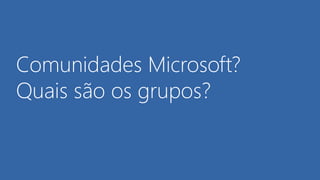 Comunidades Microsoft?
Quais são os grupos?
 