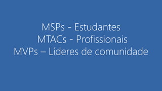 MSPs - Estudantes
MTACs - Profissionais
MVPs – Líderes de comunidade
 