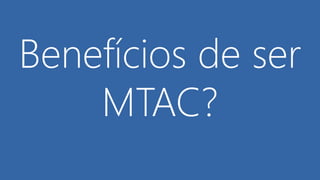 Benefícios de ser
MTAC?
 