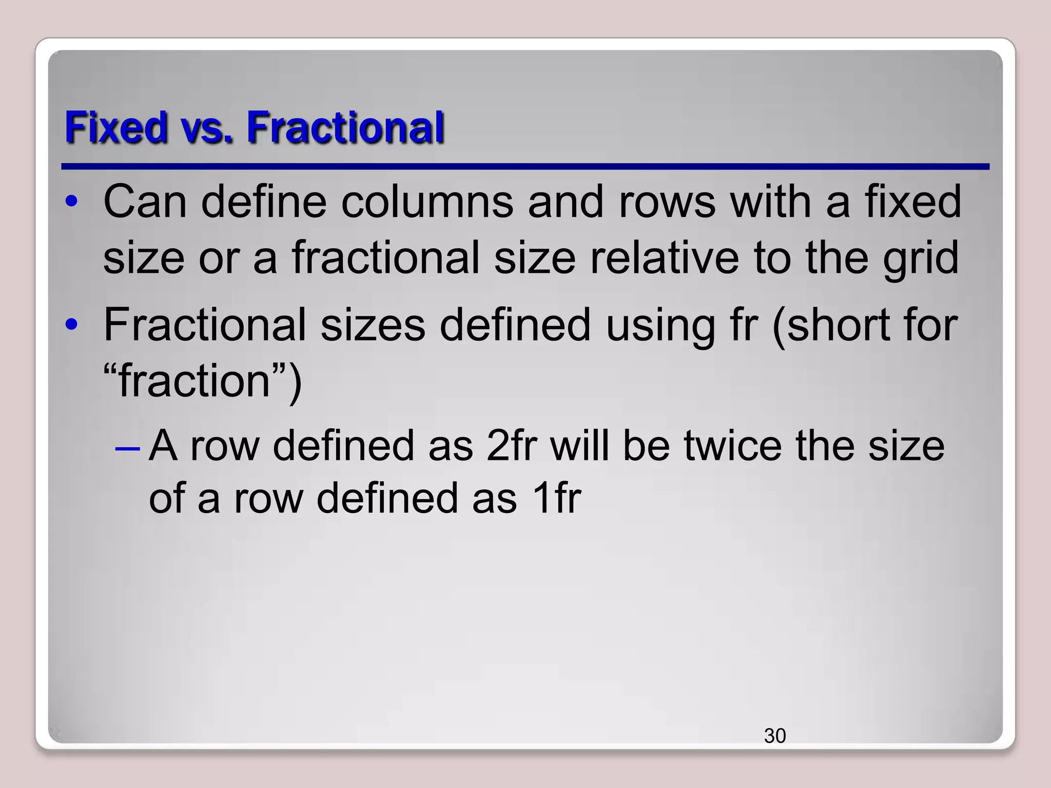 Fixed vs. Fractional
• Can define columns and rows with a fixed
size or a fractional size relative to the grid
• Fractional sizes defined using fr (short for
―fraction‖)
– A row defined as 2fr will be twice the size
of a row defined as 1fr

30

 