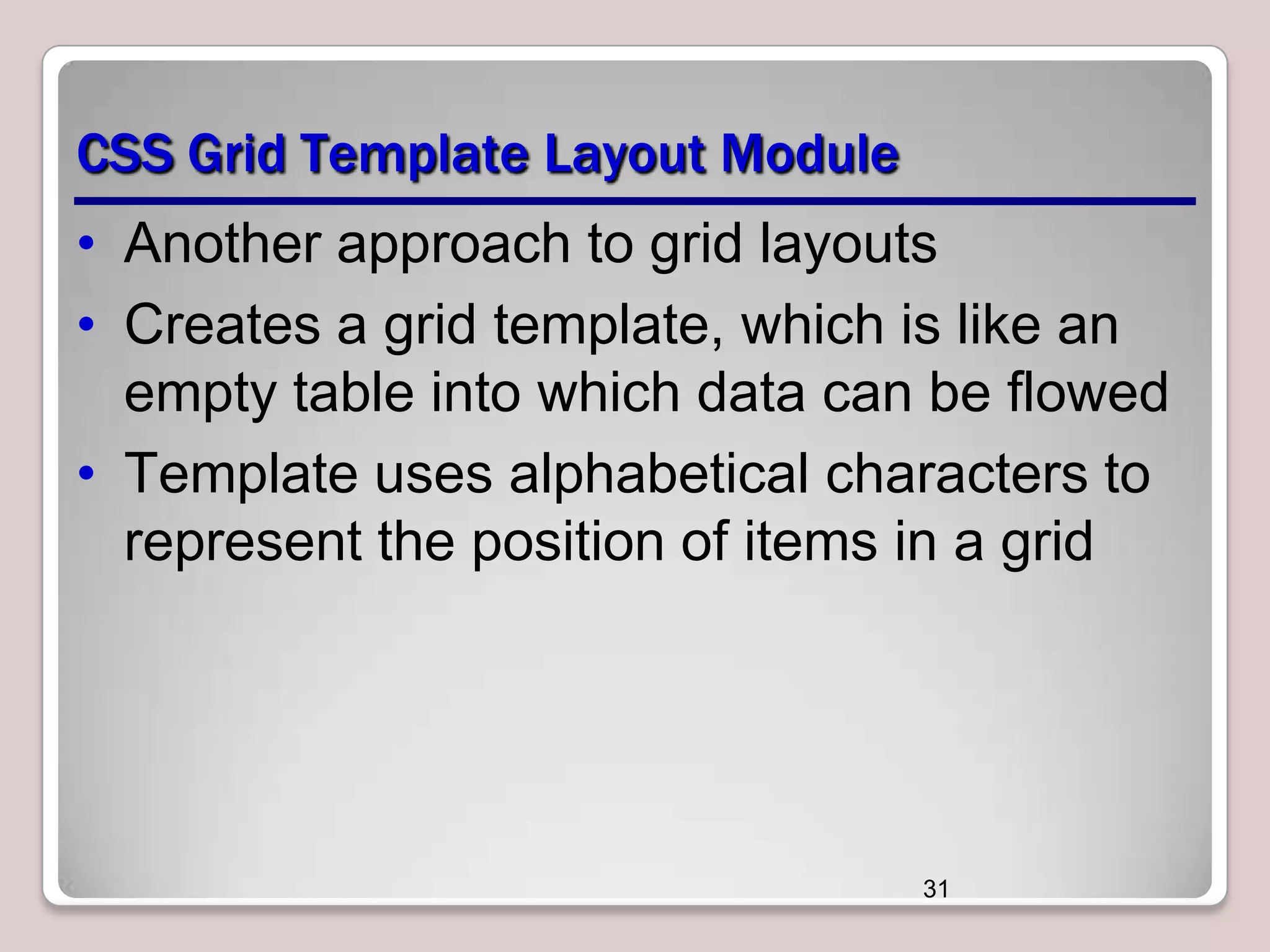 CSS Grid Template Layout Module
• Another approach to grid layouts
• Creates a grid template, which is like an
empty table into which data can be flowed
• Template uses alphabetical characters to
represent the position of items in a grid

31

 