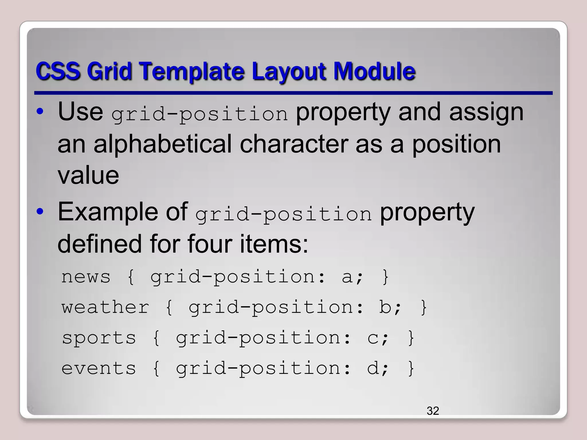 CSS Grid Template Layout Module
• Use grid-position property and assign
an alphabetical character as a position
value
• Example of grid-position property
defined for four items:
news { grid-position: a; }
weather { grid-position: b; }
sports { grid-position: c; }
events { grid-position: d; }
32

 