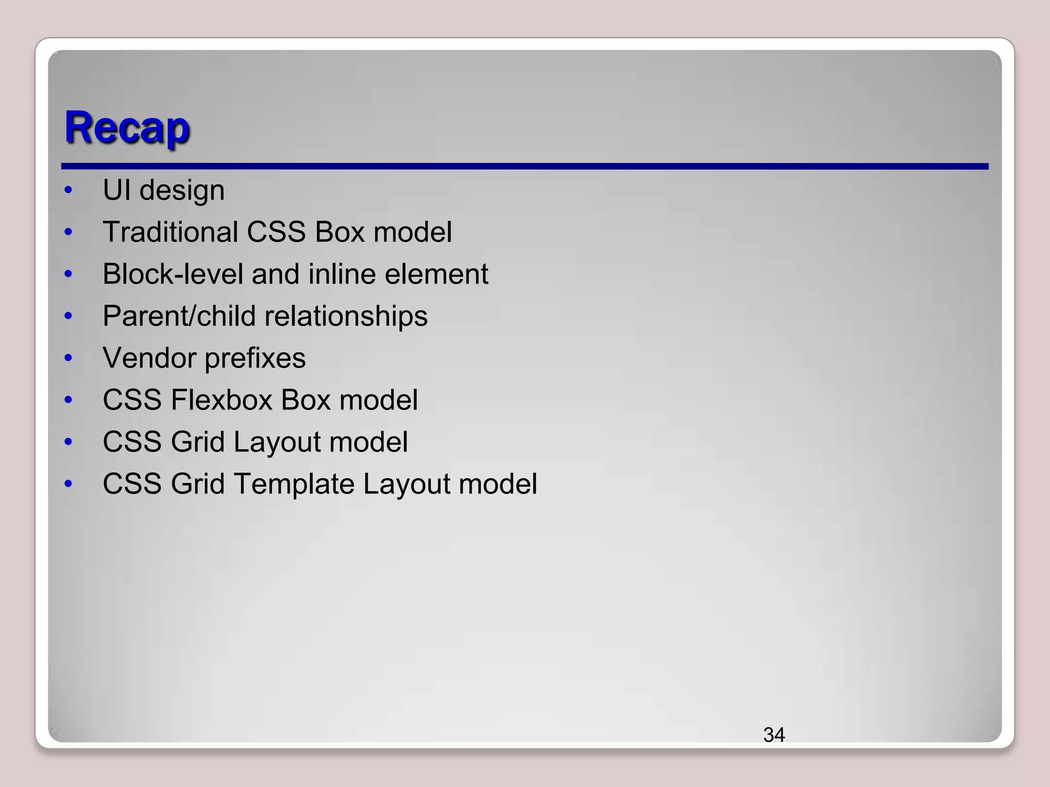Recap
•
•
•
•
•
•
•
•

UI design
Traditional CSS Box model
Block-level and inline element
Parent/child relationships
Vendor prefixes
CSS Flexbox Box model
CSS Grid Layout model
CSS Grid Template Layout model

34

 