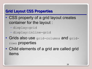 Grid Layout CSS Properties
• CSS property of a grid layout creates
container for the layout :
– display:grid
– display:inline-grid

• Grids also use grid-columns and gridrows properties
• Child elements of a grid are called grid
items
26

 