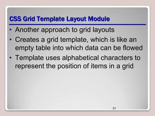 CSS Grid Template Layout Module
• Another approach to grid layouts
• Creates a grid template, which is like an
empty table into which data can be flowed
• Template uses alphabetical characters to
represent the position of items in a grid

31

 