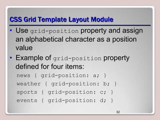 CSS Grid Template Layout Module
• Use grid-position property and assign
an alphabetical character as a position
value
• Example of grid-position property
defined for four items:
news { grid-position: a; }
weather { grid-position: b; }
sports { grid-position: c; }
events { grid-position: d; }
32

 