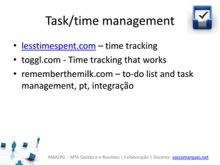 MBA/PG - MTA Gestão e e-Business | Colaboração | Docente: vascomarques.net
Task/time management
• lesstimespent.com – time tracking
• toggl.com - Time tracking that works
• rememberthemilk.com – to-do list and task
management, pt, integração
 