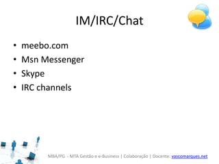 MBA/PG - MTA Gestão e e-Business | Colaboração | Docente: vascomarques.net
IM/IRC/Chat
• meebo.com
• Msn Messenger
• Skype
• IRC channels
 