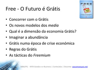 Free - O Futuro é GrátisConcorrer com o GrátisOs novos modelos dos mediaQual é a dimensão da economia Grátis?Imaginar a abundânciaGrátis numa época de crise económicaRegras do GrátisAs tácticas do Freemium