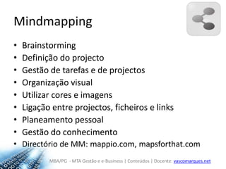 MindmappingBrainstormingDefinição do projectoGestão de tarefas e de projectosOrganização visualUtilizar cores e imagensLigação entre projectos, ficheiros e linksPlaneamento pessoalGestão do conhecimentoDirectório de MM: mappio.com, mapsforthat.com