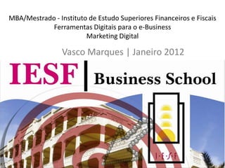MBA/Mestrado - Instituto de Estudo Superiores Financeiros e Fiscais
            Ferramentas Digitais para o e-Business
                        Marketing Digital

                 Vasco Marques | Janeiro 2012
 