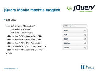 jQuery Mobile macht’s möglich

 List View

   <ul data-role="listview"
            data-inset="true"
            data-filter="true">
    <li><a href="#">Acura</a></li>
    <li><a href="#">Audi</a></li>
    <li><a href="#">BMW</a></li>
    <li><a href="#">Cadillac</a></li>
    <li><a href="#">Ferrari</a></li>
   </ul>




10 | New Features APEX 4.2
 