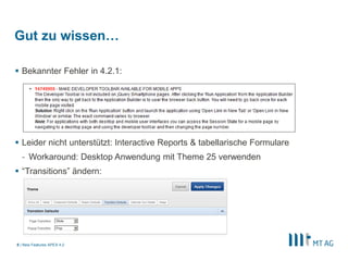 Gut zu wissen…

 Bekannter Fehler in 4.2.1:




 Leider nicht unterstützt: Interactive Reports & tabellarische Formulare
  - Workaround: Desktop Anwendung mit Theme 25 verwenden
 “Transitions” ändern:




8 | New Features APEX 4.2
 