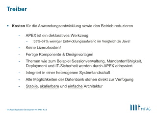12
Agenda
Rapid Application Development mit APEX 5
■ Warum APEX?
■ Die Möglichkeiten
■ Oracle Application Express (APEX)
■ Enterprise APEX
■ Ausgewählte Projektreferenzen der MT AG
■ APEX Community
 