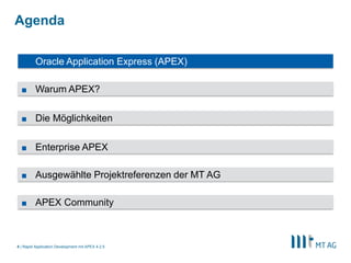 4
Agenda
Rapid Application Development mit APEX 5
■ Oracle Application Express (APEX)
■ Die Möglichkeiten
■ Warum APEX?
■ Enterprise APEX
■ Ausgewählte Projektreferenzen der MT AG
■ APEX Community
 