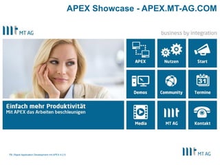 71
APEX Consulting - à la carte
Rapid Application Development mit APEX 5
§ Coaching
§ Entwicklung (vor Ort / bei der MT AG)
§ Migration von bestehenden MS Excel / MS Access / Oracle Forms-Lösungen
§ Individuelle Schulungen
§ Umsetzung Corporate Identity
§ Audits
§ Reporting
§ Rapid Prototyping
§ „Single Sign-On“-Fähigkeit
§ Integration mit z.B. Camunda, SAP oder SharePoint
 