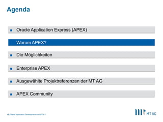 |
Agenda
Rapid Application Development mit APEX 512
■ Warum APEX?
■ Die Möglichkeiten
■ Oracle Application Express (APEX)
■ Enterprise APEX
■ Ausgewählte Projektreferenzen der MT AG
■ APEX Community
 