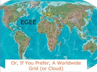 Or, If You Prefer, A Worldwide Grid (or Cloud) EGEE 