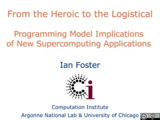 From the Heroic to the Logistical Programming Model Implications  of New Supercomputing Applications  Ian Foster Computation Institute Argonne National Lab & University of Chicago 