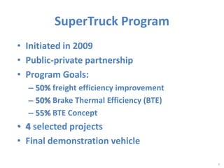 SuperTruck Program 
• Initiated in 2009 
• Public-private partnership 
• Program Goals: 
– 50% freight efficiency improvement 
– 50% Brake Thermal Efficiency (BTE) 
– 55% BTE Concept 
• 4 selected projects 
• Final demonstration vehicle 
6 
 