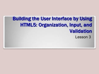 Building the User Interface by Using
HTML5: Organization, Input, and
Validation
Lesson 3

 