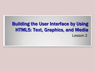 Building the User Interface by Using
HTML5: Text, Graphics, and Media
Lesson 2

 