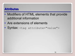 Attributes
• Modifiers of HTML elements that provide
additional information
• Are extensions of elements
• Syntax: <tag attribute="value">

10

 