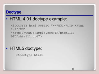 Doctype
• HTML 4.01 doctype example:
<!DOCTYPE html PUBLIC "-//W3C//DTD XHTML
1.1//EN"
"http://www.example.com/TR/xhtml11/
DTD/xhtml11.dtd">

• HTML5 doctype:
<!doctype html>

16

 