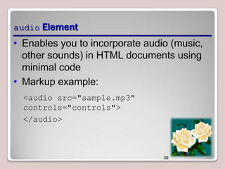 audio Element

• Enables you to incorporate audio (music,
other sounds) in HTML documents using
minimal code
• Markup example:
<audio src="sample.mp3"
controls="controls">
</audio>

39

 