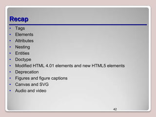 Recap
•
•
•
•
•
•
•
•
•
•
•

Tags
Elements
Attributes
Nesting
Entities
Doctype
Modified HTML 4.01 elements and new HTML5 elements
Deprecation
Figures and figure captions
Canvas and SVG
Audio and video

42

 
