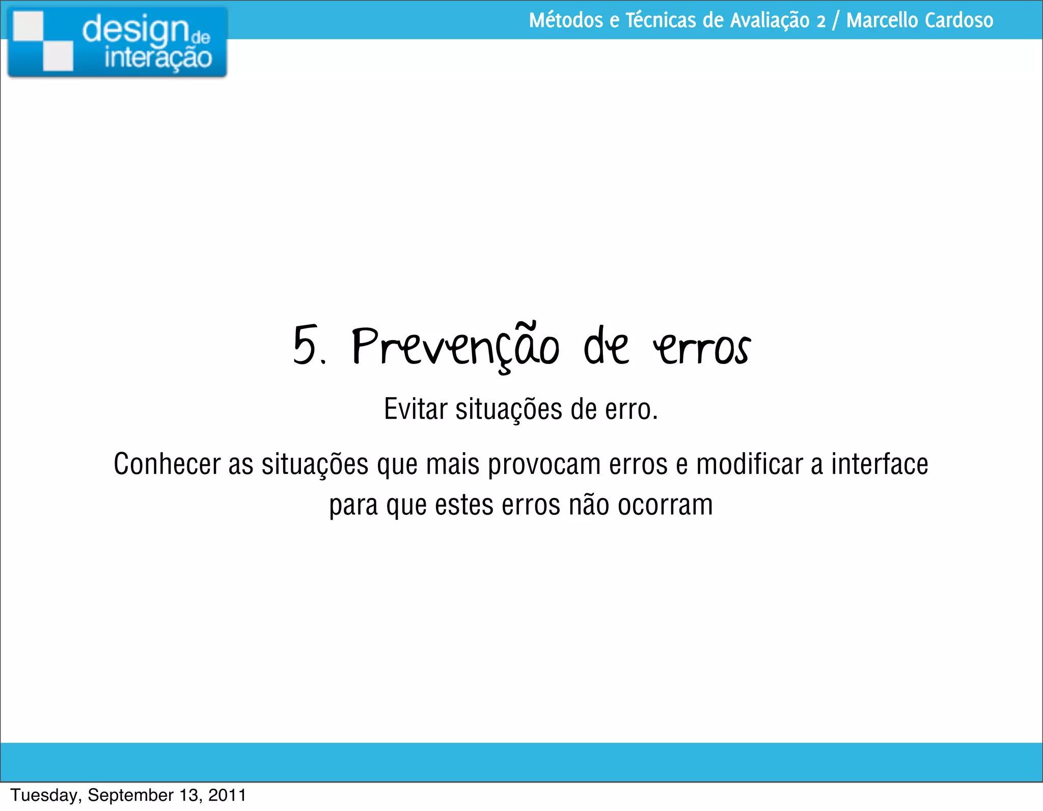 Métodos e Técnicas de Avaliação 2 / Marcello Cardoso




                              5. Prevenção de erros
                                  Evitar situações de erro.
           Conhecer as situações que mais provocam erros e modiﬁcar a interface
                             para que estes erros não ocorram




Tuesday, September 13, 2011
 