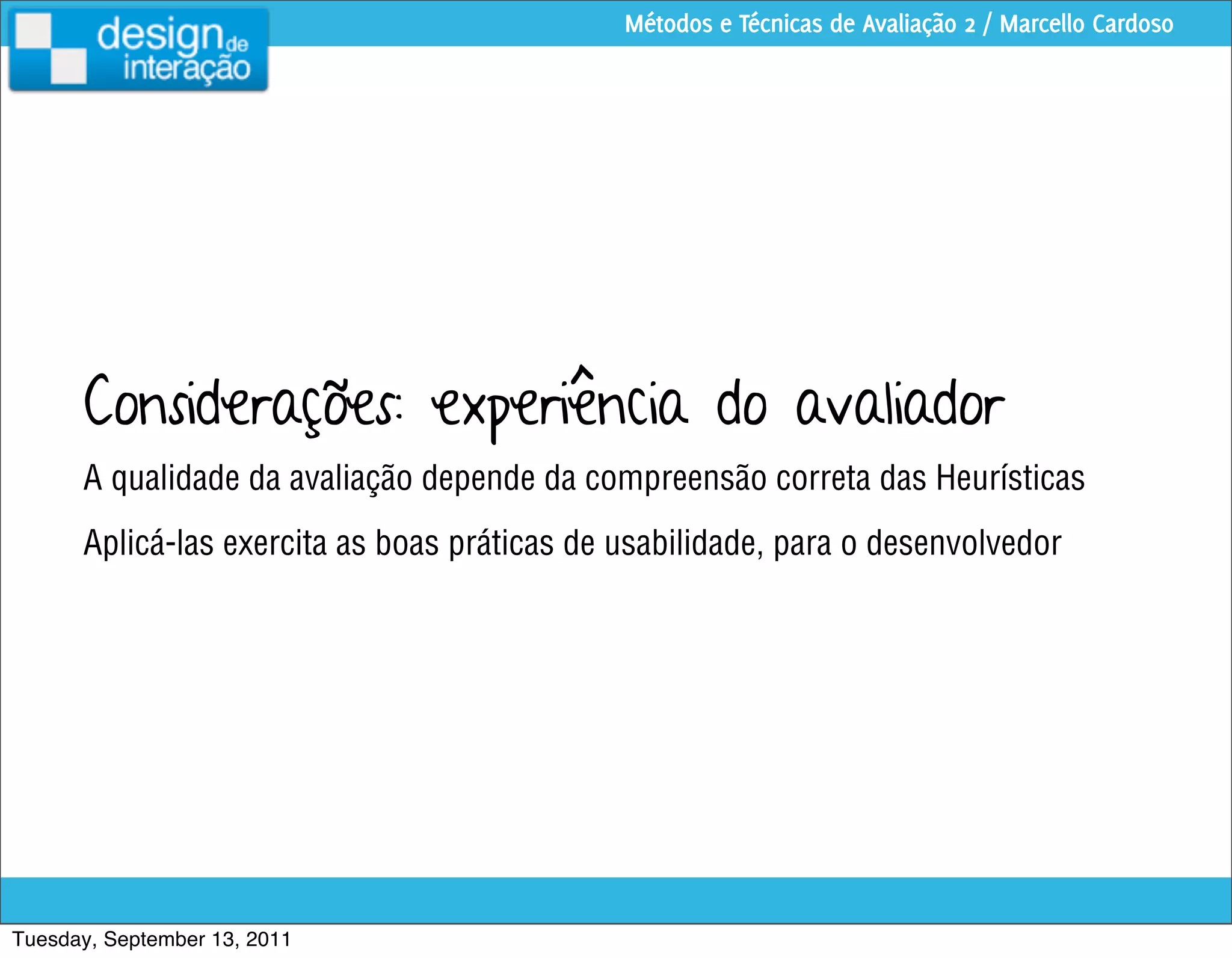 Métodos e Técnicas de Avaliação 2 / Marcello Cardoso




      Considerações: experiência do avaliador
      A qualidade da avaliação depende da compreensão correta das Heurísticas
      Aplicá-las exercita as boas práticas de usabilidade, para o desenvolvedor




Tuesday, September 13, 2011
 