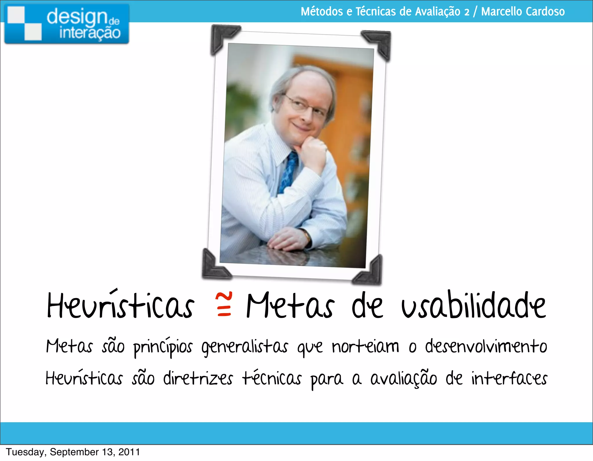 Métodos e Técnicas de Avaliação 2 / Marcello Cardoso




                    =
        Heurísticas ~ Metas de usabilidade
        Metas são princípios generalistas que norteiam o desenvolvimento
       Heurísticas são diretrizes técnicas para a avaliação de interfaces


Tuesday, September 13, 2011
 