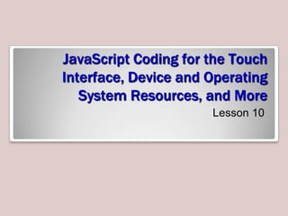 JavaScript Coding for the Touch
Interface, Device and Operating
System Resources, and More
Lesson 10

 