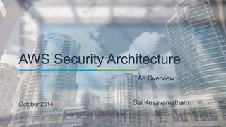 AWS Security Architecture 
An Overview 
October 2014 Sai Kesavamatham 
 