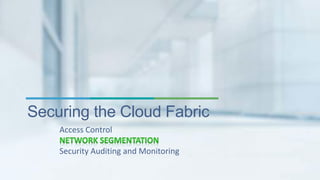 Securing the Cloud Fabric 
Access Control 
Security Auditing and Monitoring 
 