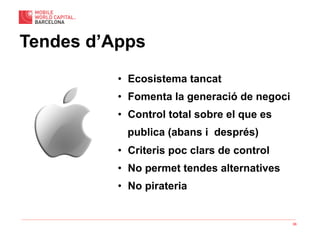 36
Tendes d’Apps
•  Ecosistema tancat
•  Fomenta la generació de negoci
•  Control total sobre el que es
publica (abans i després)
•  Criteris poc clars de control
•  No permet tendes alternatives
•  No pirateria
 