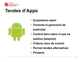 37
Tendes d’Apps
•  Ecosistema obert
•  Fomenta la generació de
publicitat
•  Control baix sobre el que es
publica (després)
•  Criteris clars de control
•  Permet tendes alternatives
•  Pirateria
 