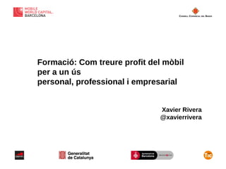 Formació: Com treure profit del mòbil
per a un ús
personal, professional i empresarial
Xavier Rivera
@xavierrivera

 