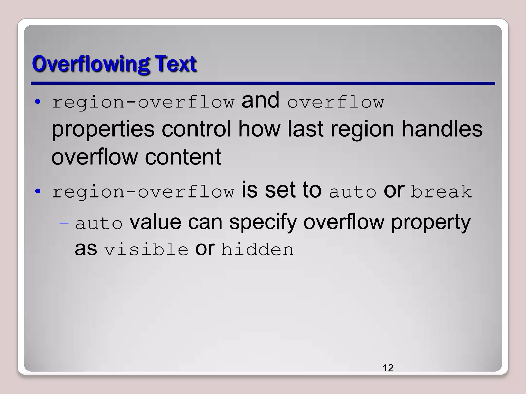 Overflowing Text • region-overflow and overflow properties control how last region handles overflow content • region-overflow is set to auto or break – auto value can specify overflow property as visible or hidden 12 