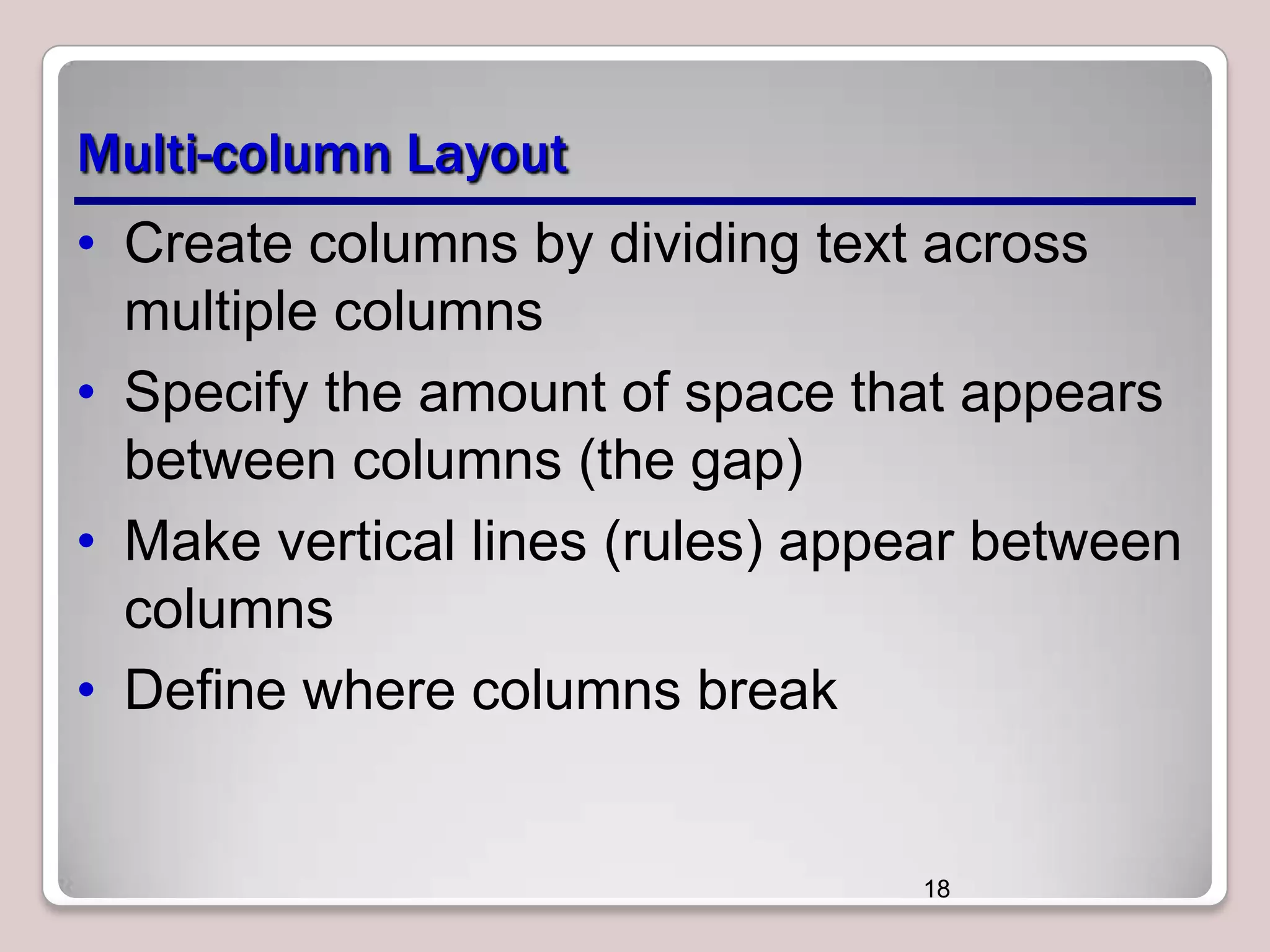 Multi-column Layout • Create columns by dividing text across multiple columns • Specify the amount of space that appears between columns (the gap) • Make vertical lines (rules) appear between columns • Define where columns break 18 