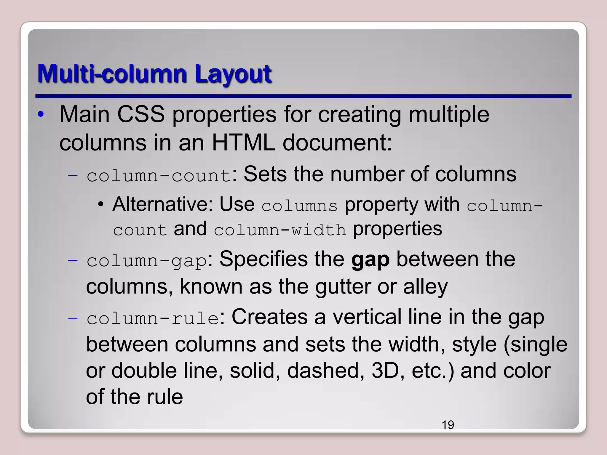Multi-column Layout • Main CSS properties for creating multiple columns in an HTML document: – column-count: Sets the number of columns • Alternative: Use columns property with columncount and column-width properties – column-gap: Specifies the gap between the columns, known as the gutter or alley – column-rule: Creates a vertical line in the gap between columns and sets the width, style (single or double line, solid, dashed, 3D, etc.) and color of the rule 19 