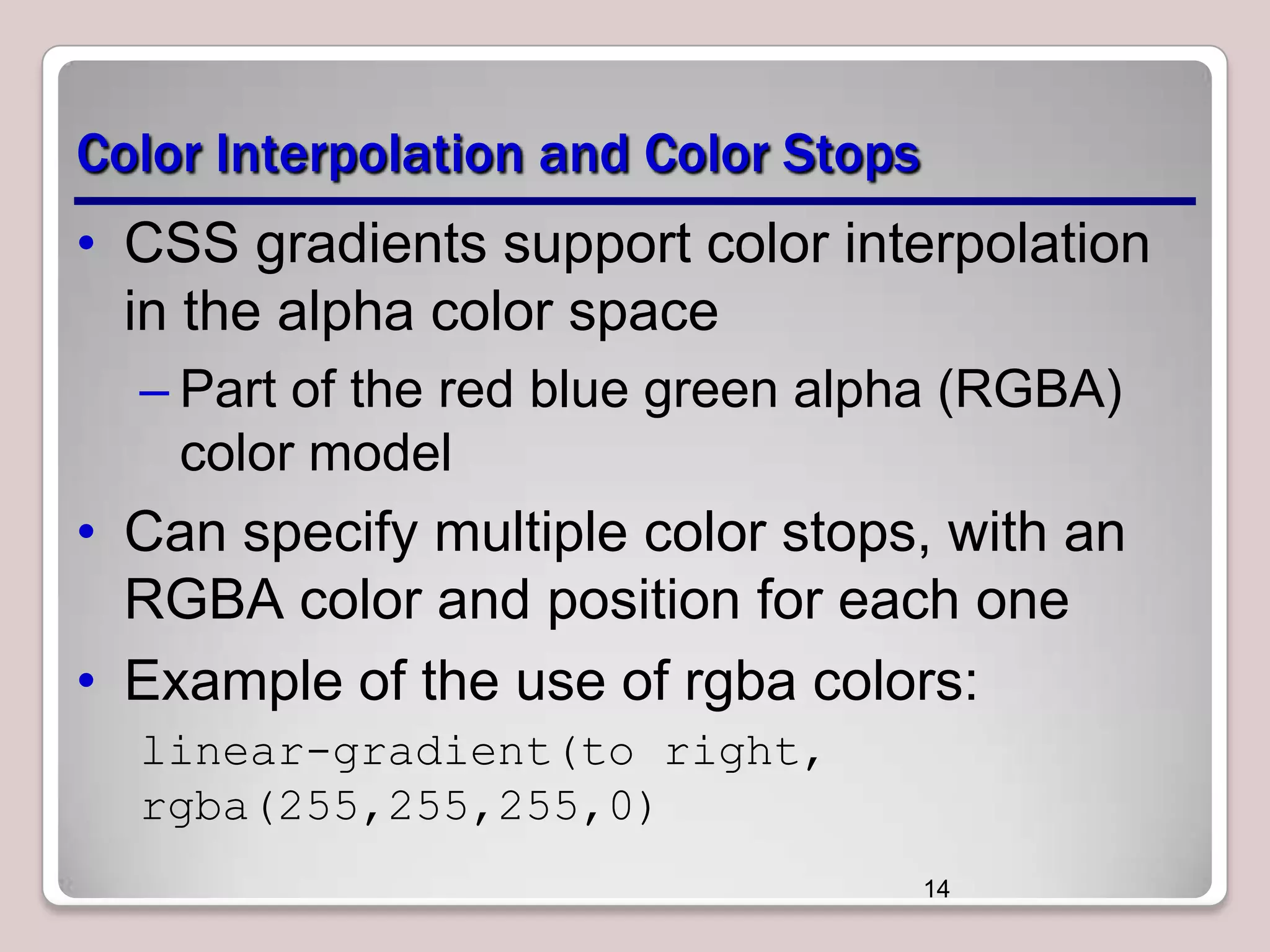 Color Interpolation and Color Stops
• CSS gradients support color interpolation
in the alpha color space
– Part of the red blue green alpha (RGBA)
color model

• Can specify multiple color stops, with an
RGBA color and position for each one
• Example of the use of rgba colors:
linear-gradient(to right,
rgba(255,255,255,0)
14

 