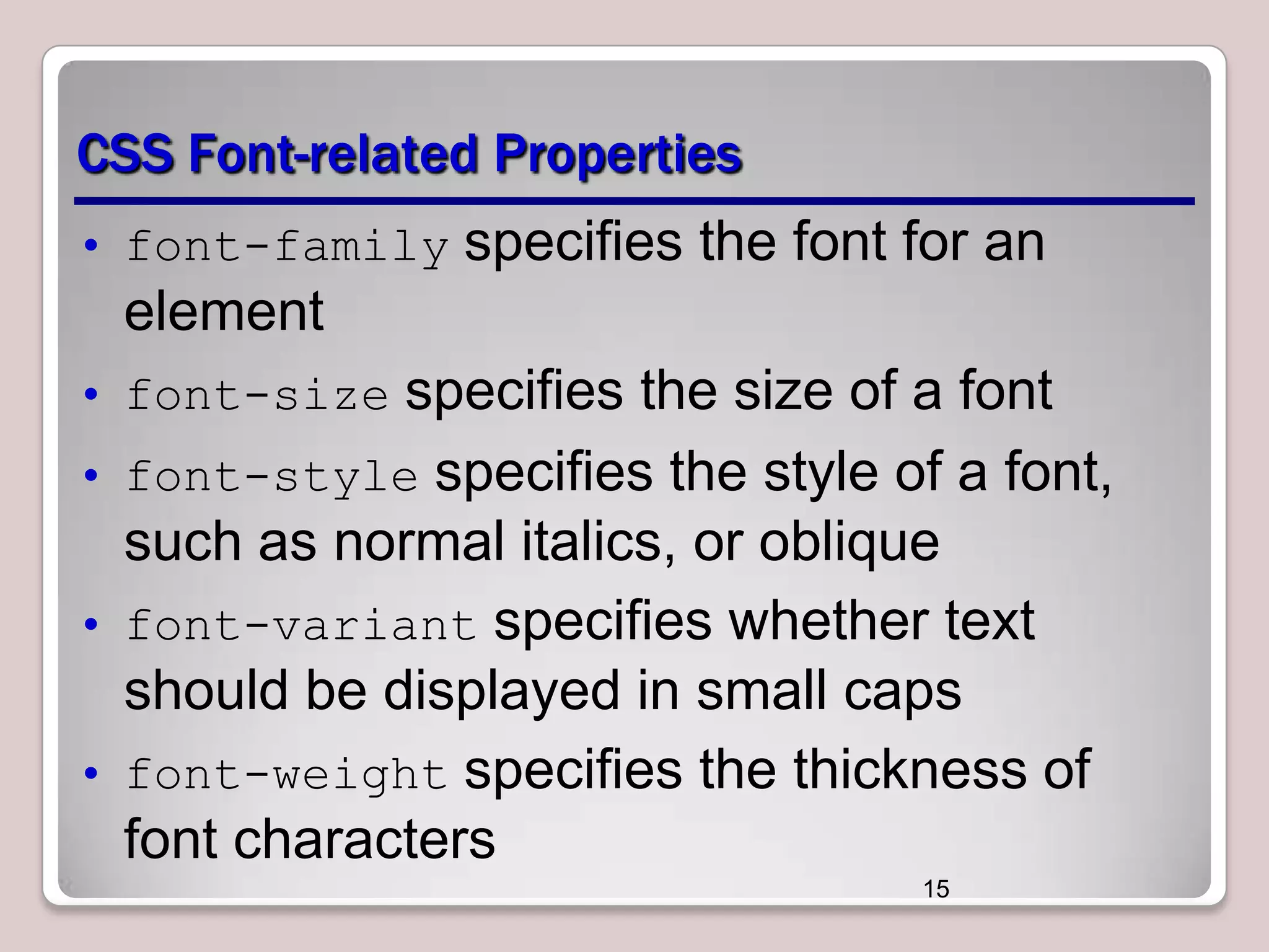 CSS Font-related Properties
• font-family specifies the font for an

element
• font-size specifies the size of a font
• font-style specifies the style of a font,

such as normal italics, or oblique
• font-variant specifies whether text
should be displayed in small caps
• font-weight specifies the thickness of
font characters
15

 