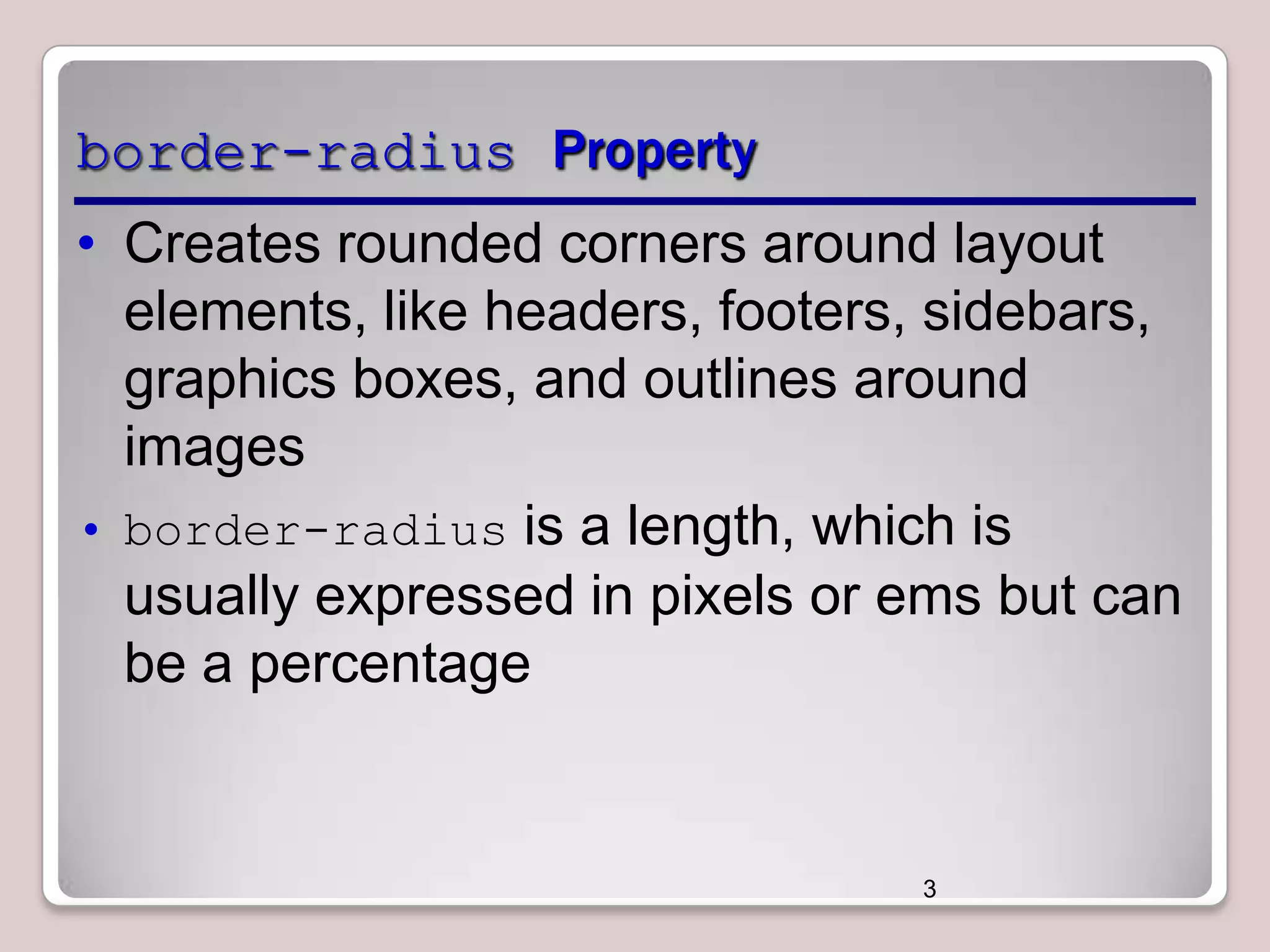 border-radius Property
• Creates rounded corners around layout
elements, like headers, footers, sidebars,
graphics boxes, and outlines around
images
• border-radius is a length, which is
usually expressed in pixels or ems but can
be a percentage

3

 